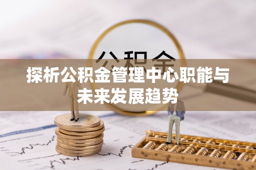 民丰探析公积金管理中心职能与未来发展趋势
