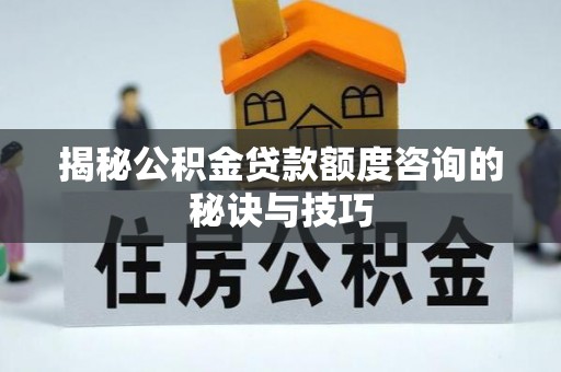 民丰揭秘公积金贷款额度咨询的秘诀与技巧
