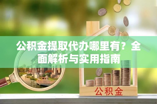 民丰公积金提取代办哪里有？全面解析与实用指南
