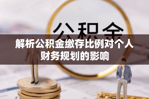 民丰解析公积金缴存比例对个人财务规划的影响