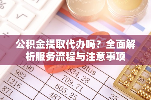 民丰公积金提取代办吗？全面解析服务流程与注意事项