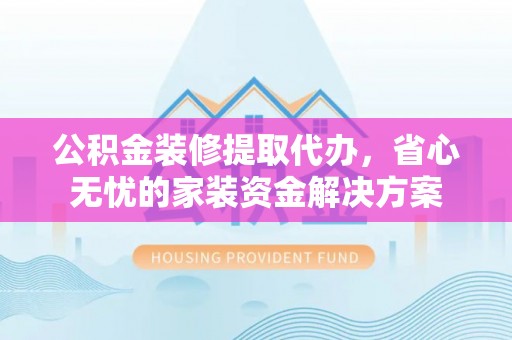 民丰公积金装修提取代办，省心无忧的家装资金解决方案