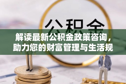 民丰解读最新公积金政策咨询，助力您的财富管理与生活规划