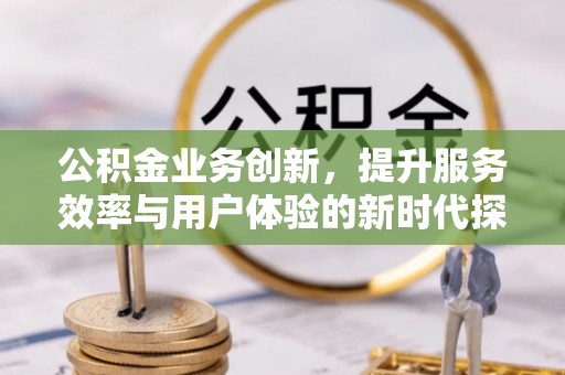 民丰公积金业务创新，提升服务效率与用户体验的新时代探索