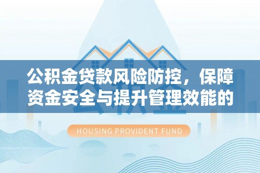 民丰公积金贷款风险防控，保障资金安全与提升管理效能的多维度探索