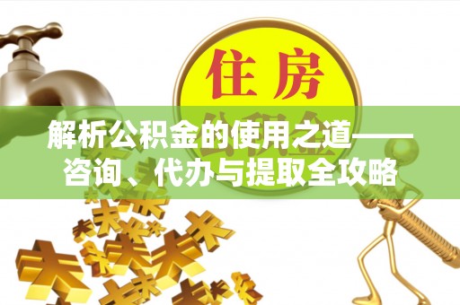 民丰解析公积金的使用之道——咨询、代办与提取全攻略