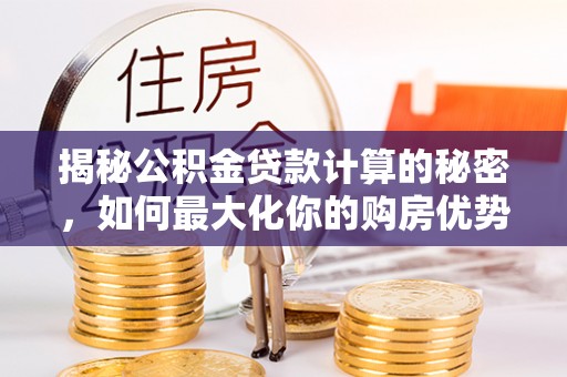 民丰揭秘公积金贷款计算的秘密，如何最大化你的购房优势