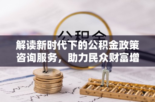 民丰解读新时代下的公积金政策咨询服务，助力民众财富增值与安居梦想