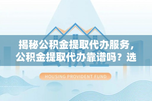 民丰揭秘公积金提取代办服务，公积金提取代办靠谱吗？选择需谨慎