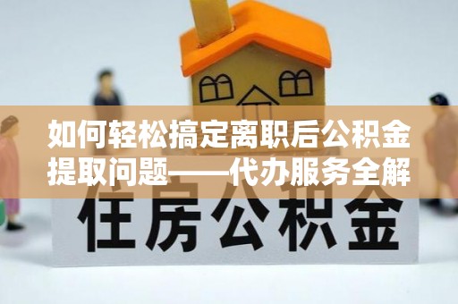民丰如何轻松搞定离职后公积金提取问题——代办服务全解析