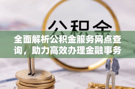 民丰全面解析公积金服务网点查询，助力高效办理金融事务
