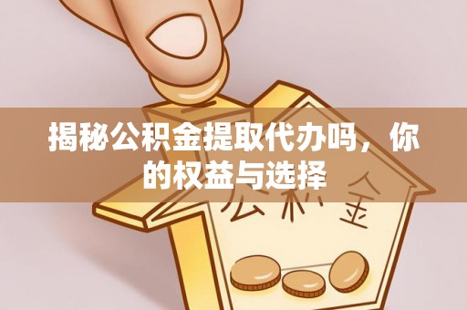 民丰揭秘公积金提取代办吗，你的权益与选择