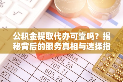 民丰公积金提取代办可靠吗？揭秘背后的服务真相与选择指南