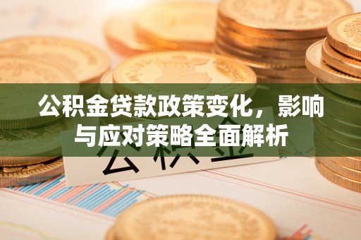 民丰公积金贷款政策变化，影响与应对策略全面解析