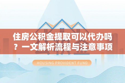 民丰住房公积金提取可以代办吗？一文解析流程与注意事项