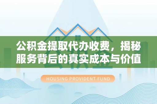 民丰公积金提取代办收费，揭秘服务背后的真实成本与价值
