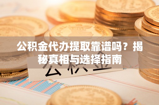 民丰公积金代办提取靠谱吗？揭秘真相与选择指南