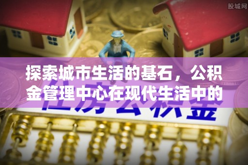 民丰探索城市生活的基石，公积金管理中心在现代生活中的重要角色