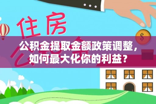 民丰公积金提取金额政策调整，如何最大化你的利益？