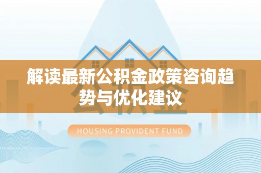 民丰解读最新公积金政策咨询趋势与优化建议