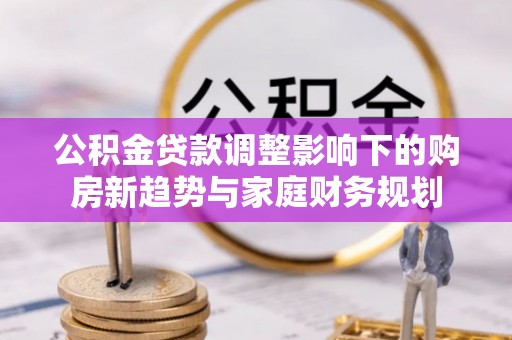 民丰公积金贷款调整影响下的购房新趋势与家庭财务规划