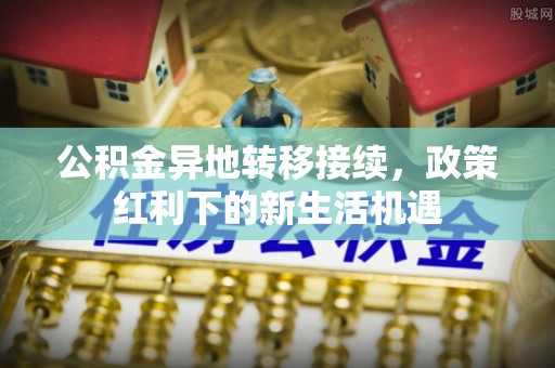 民丰公积金异地转移接续，政策红利下的新生活机遇