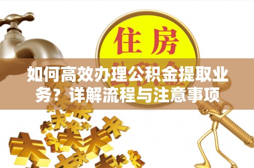 民丰如何高效办理公积金提取业务？详解流程与注意事项