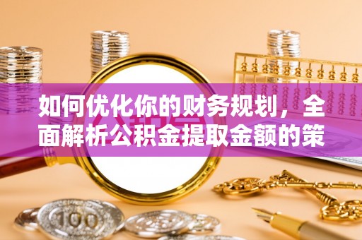 民丰如何优化你的财务规划，全面解析公积金提取金额的策略与技巧