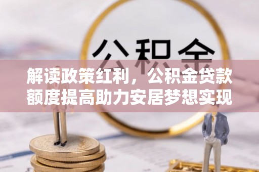 民丰解读政策红利，公积金贷款额度提高助力安居梦想实现