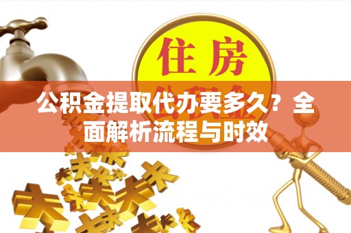 民丰公积金提取代办要多久？全面解析流程与时效