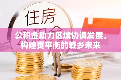 民丰公积金助力区域协调发展，构建更平衡的城乡未来