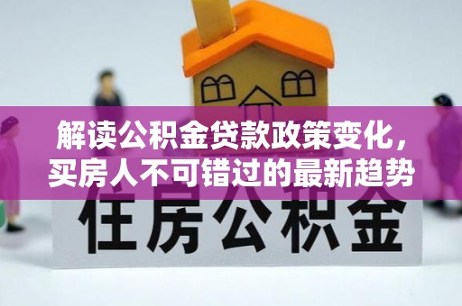 民丰解读公积金贷款政策变化，买房人不可错过的最新趋势