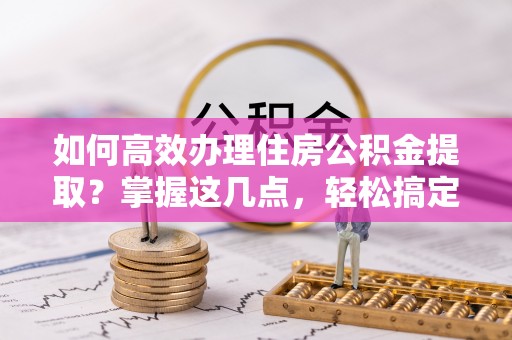 民丰如何高效办理住房公积金提取？掌握这几点，轻松搞定！