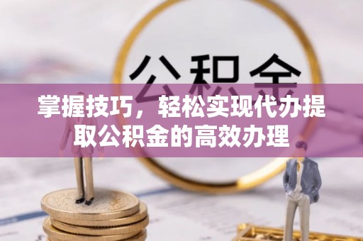 民丰掌握技巧，轻松实现代办提取公积金的高效办理