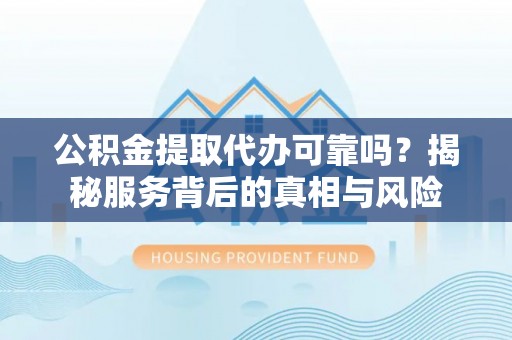 民丰公积金提取代办可靠吗？揭秘服务背后的真相与风险