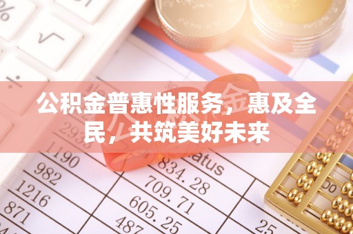 民丰公积金普惠性服务，惠及全民，共筑美好未来
