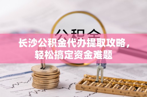 民丰长沙公积金代办提取攻略，轻松搞定资金难题