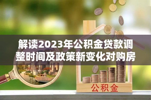 民丰解读2023年公积金贷款调整时间及政策新变化对购房的影响