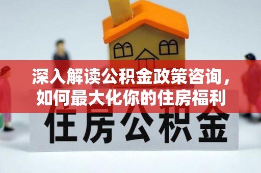 民丰深入解读公积金政策咨询，如何最大化你的住房福利