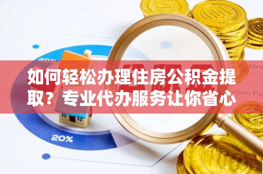 民丰如何轻松办理住房公积金提取？专业代办服务让你省心无忧