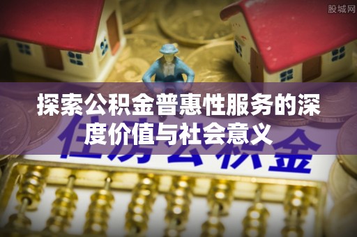 民丰探索公积金普惠性服务的深度价值与社会意义