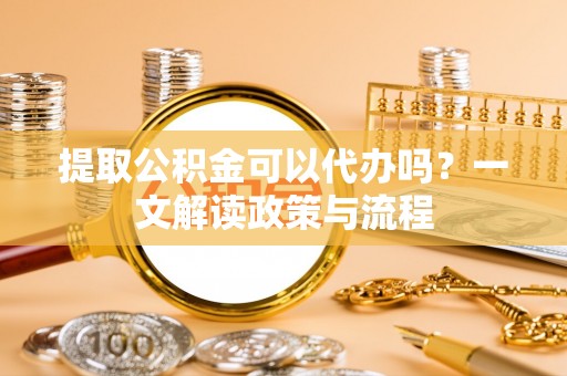 民丰提取公积金可以代办吗？一文解读政策与流程