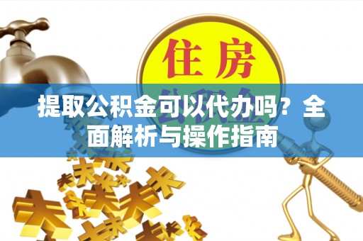 民丰提取公积金可以代办吗？全面解析与操作指南