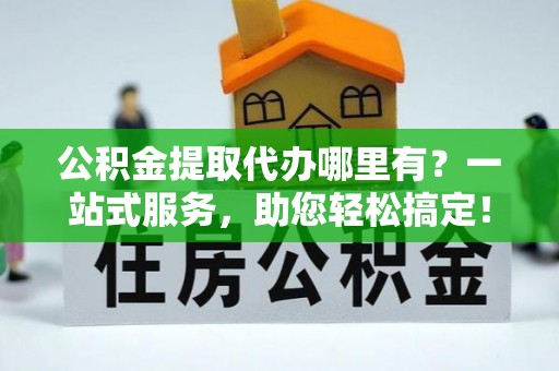 民丰公积金提取代办哪里有？一站式服务，助您轻松搞定！