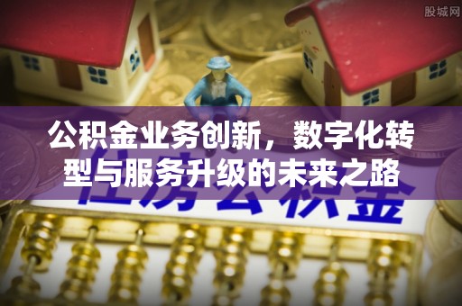 民丰公积金业务创新，数字化转型与服务升级的未来之路