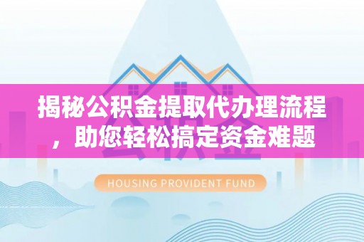 民丰揭秘公积金提取代办理流程，助您轻松搞定资金难题
