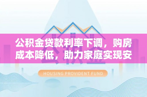 民丰公积金贷款利率下调，购房成本降低，助力家庭实现安居梦