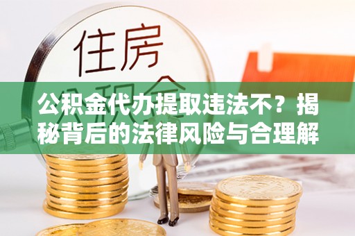 民丰公积金代办提取违法不？揭秘背后的法律风险与合理解决方案