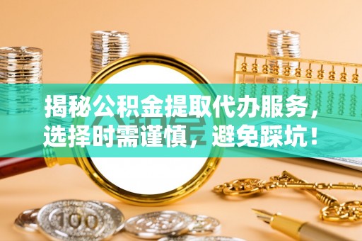 民丰揭秘公积金提取代办服务，选择时需谨慎，避免踩坑！