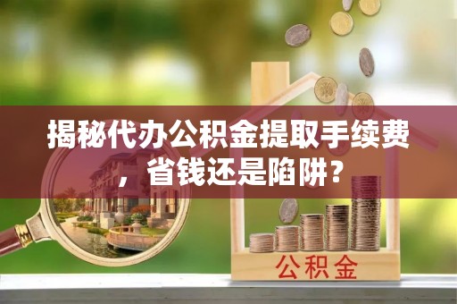 民丰揭秘代办公积金提取手续费，省钱还是陷阱？